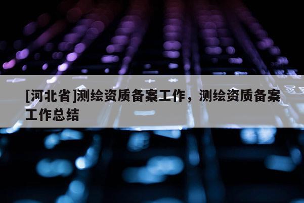 [河北省]测绘资质备案工作，测绘资质备案工作总结