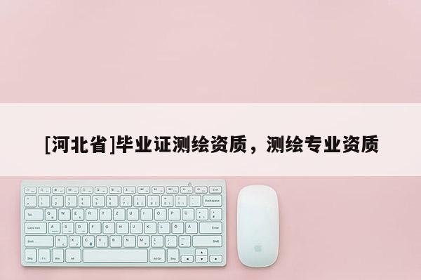 [河北省]毕业证测绘资质，测绘专业资质
