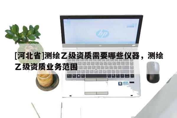 [河北省]测绘乙级资质需要哪些仪器，测绘乙级资质业务范围