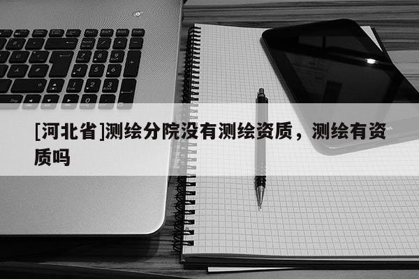 [河北省]测绘分院没有测绘资质，测绘有资质吗