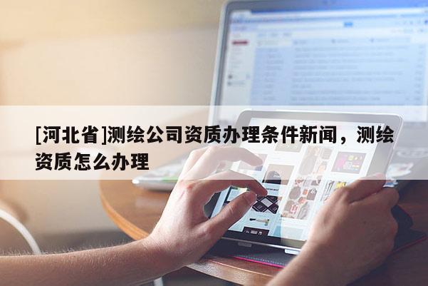 [河北省]测绘公司资质办理条件新闻，测绘资质怎么办理