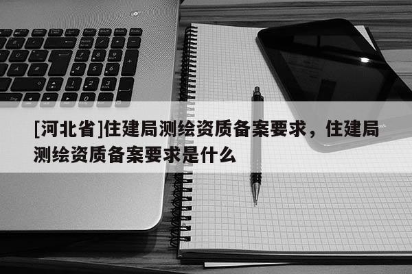 [河北省]住建局测绘资质备案要求，住建局测绘资质备案要求是什么