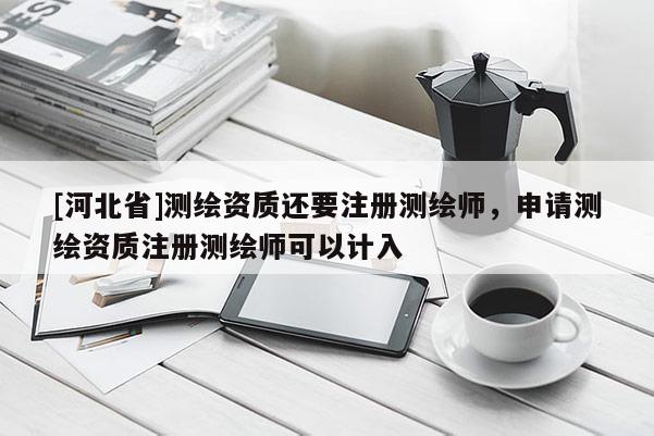 [河北省]测绘资质还要注册测绘师，申请测绘资质注册测绘师可以计入