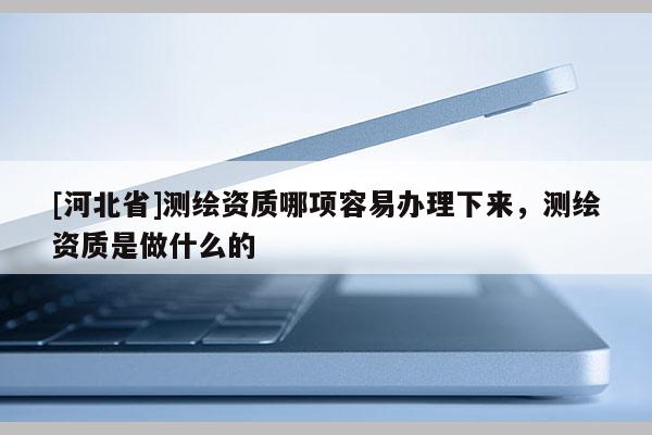 [河北省]测绘资质哪项容易办理下来，测绘资质是做什么的