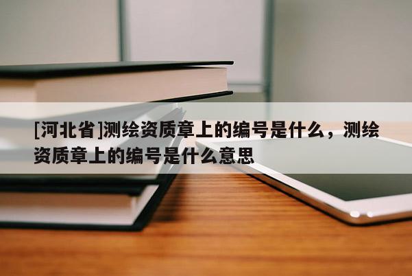 [河北省]测绘资质章上的编号是什么，测绘资质章上的编号是什么意思
