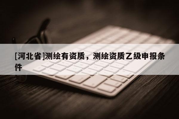 [河北省]测绘有资质，测绘资质乙级申报条件