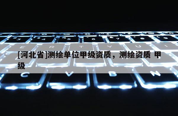 [河北省]测绘单位甲级资质，测绘资质 甲级