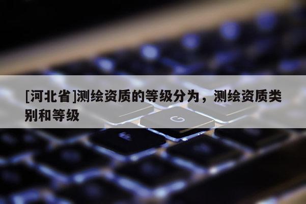 [河北省]测绘资质的等级分为，测绘资质类别和等级