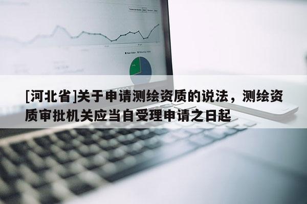 [河北省]关于申请测绘资质的说法，测绘资质审批机关应当自受理申请之日起