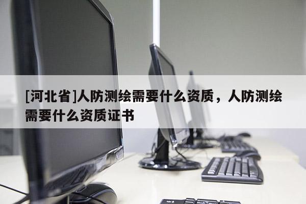 [河北省]人防测绘需要什么资质，人防测绘需要什么资质证书