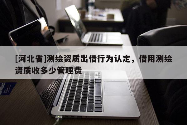 [河北省]测绘资质出借行为认定，借用测绘资质收多少管理费