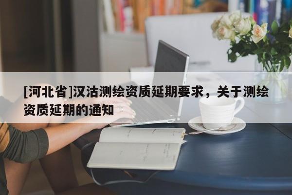 [河北省]汉沽测绘资质延期要求，关于测绘资质延期的通知