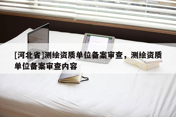 [河北省]测绘资质单位备案审查，测绘资质单位备案审查内容