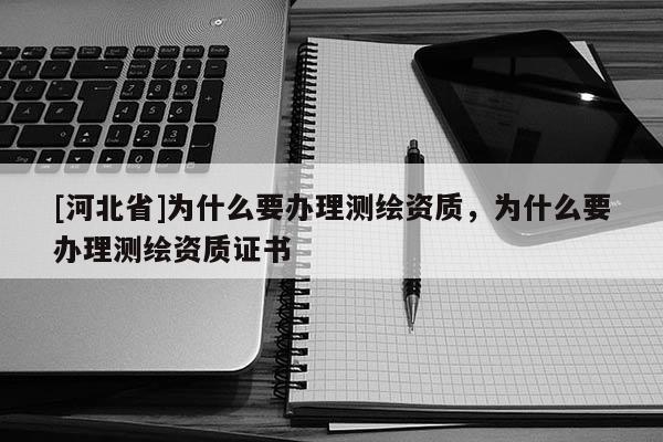 [河北省]为什么要办理测绘资质，为什么要办理测绘资质证书