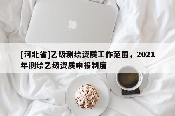 [河北省]乙级测绘资质工作范围，2021年测绘乙级资质申报制度