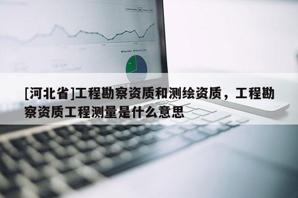 [河北省]工程勘察资质和测绘资质，工程勘察资质工程测量是什么意思