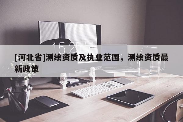 [河北省]测绘资质及执业范围，测绘资质最新政策