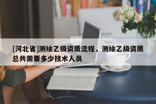 [河北省]测绘乙级资质流程，测绘乙级资质总共需要多少技术人员
