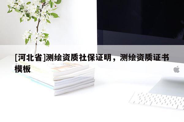 [河北省]测绘资质社保证明，测绘资质证书模板