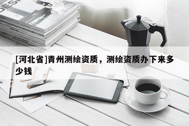 [河北省]青州测绘资质，测绘资质办下来多少钱
