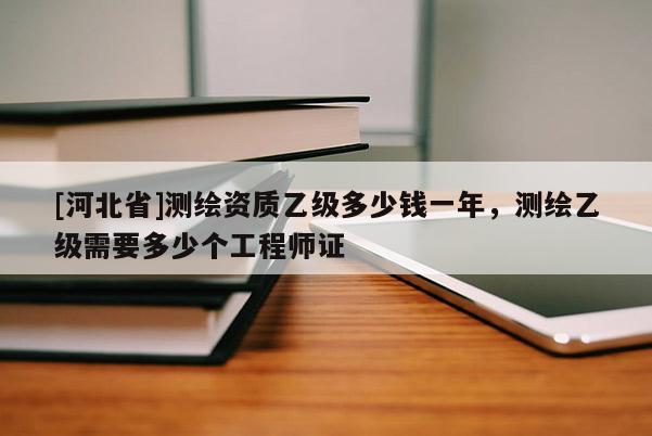 [河北省]测绘资质乙级多少钱一年，测绘乙级需要多少个工程师证