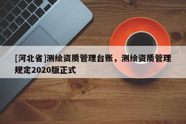 [河北省]测绘资质管理台账，测绘资质管理规定2020版正式