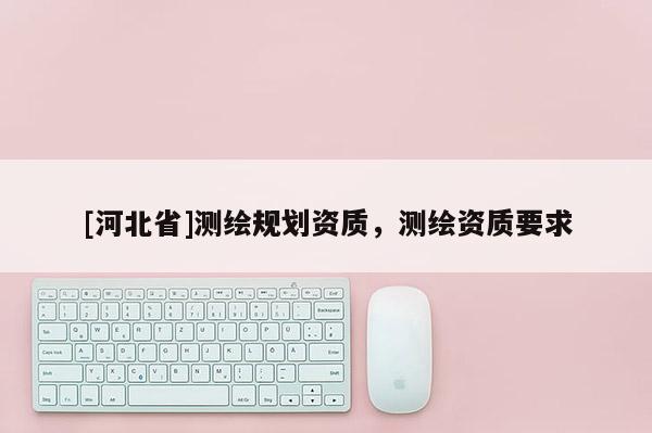 [河北省]测绘规划资质，测绘资质要求