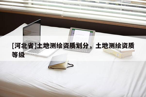 [河北省]土地测绘资质划分，土地测绘资质等级