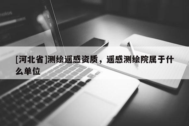 [河北省]测绘遥感资质，遥感测绘院属于什么单位