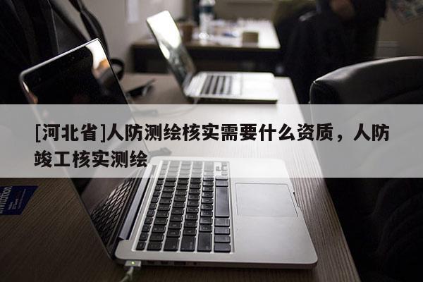 [河北省]人防测绘核实需要什么资质，人防竣工核实测绘