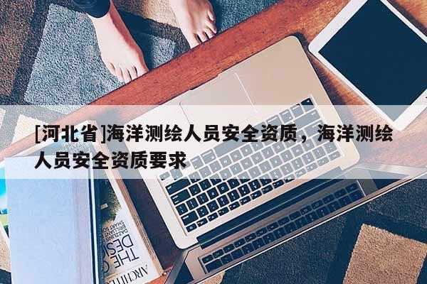 [河北省]海洋测绘人员安全资质，海洋测绘人员安全资质要求