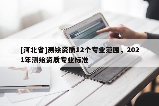 [河北省]测绘资质12个专业范围，2021年测绘资质专业标准