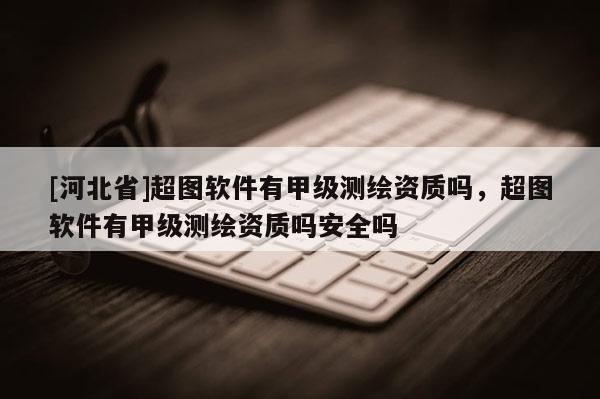 [河北省]超图软件有甲级测绘资质吗，超图软件有甲级测绘资质吗安全吗
