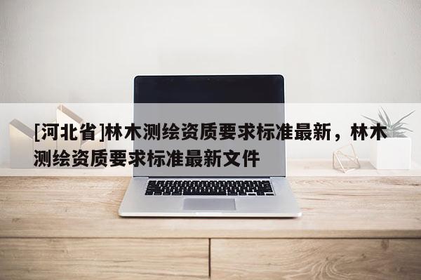 [河北省]林木测绘资质要求标准最新，林木测绘资质要求标准最新文件