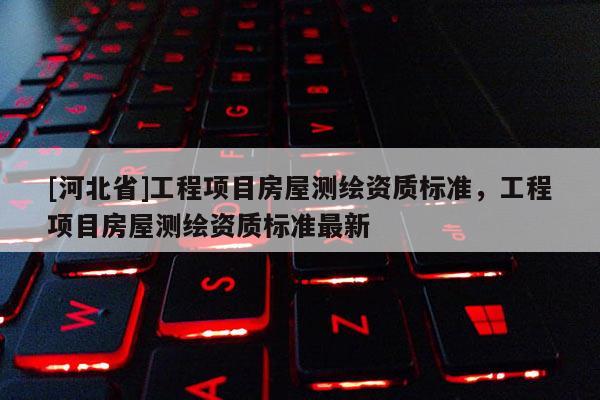 [河北省]工程项目房屋测绘资质标准，工程项目房屋测绘资质标准最新