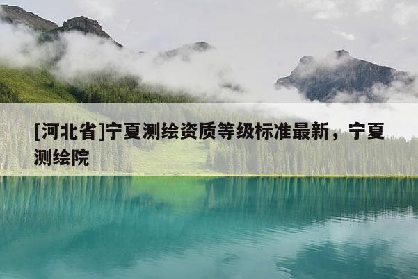 [河北省]宁夏测绘资质等级标准最新，宁夏测绘院