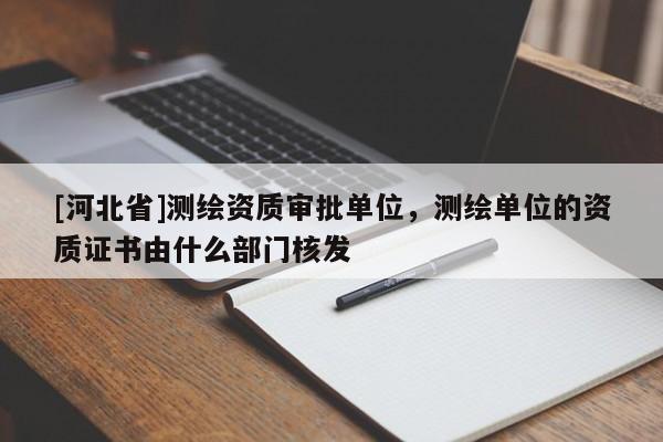 [河北省]测绘资质审批单位，测绘单位的资质证书由什么部门核发