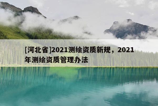 [河北省]2021测绘资质新规，2021年测绘资质管理办法
