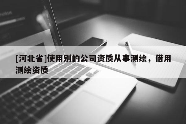 [河北省]使用别的公司资质从事测绘，借用测绘资质