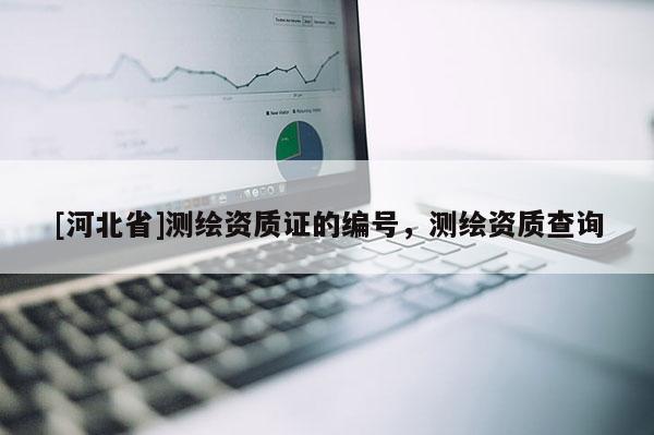 [河北省]测绘资质证的编号，测绘资质查询