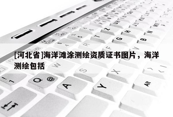[河北省]海洋滩涂测绘资质证书图片，海洋测绘包括