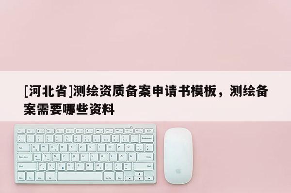 [河北省]测绘资质备案申请书模板，测绘备案需要哪些资料