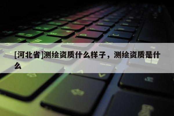[河北省]测绘资质什么样子，测绘资质是什么