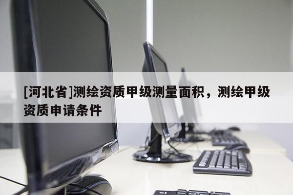 [河北省]测绘资质甲级测量面积，测绘甲级资质申请条件