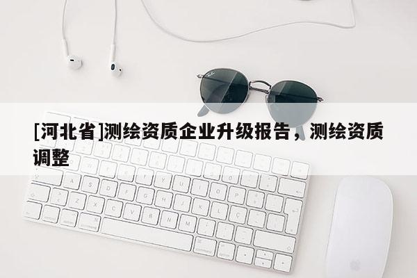 [河北省]测绘资质企业升级报告，测绘资质调整
