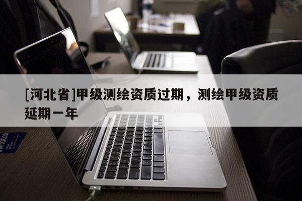 [河北省]甲级测绘资质过期，测绘甲级资质延期一年