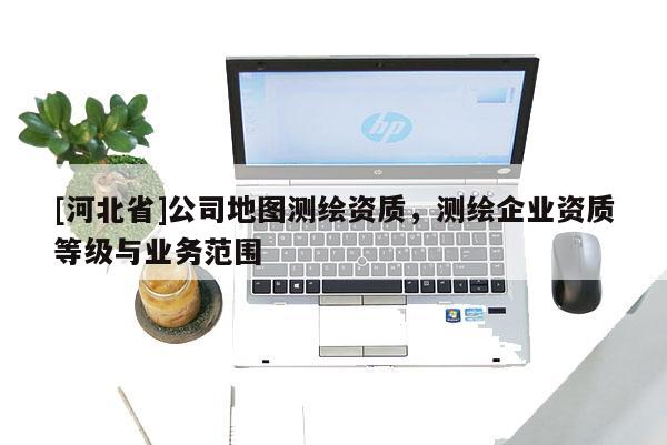 [河北省]公司地图测绘资质，测绘企业资质等级与业务范围