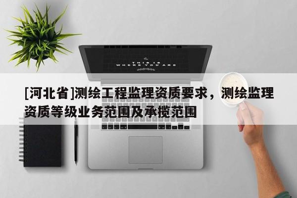 [河北省]测绘工程监理资质要求，测绘监理资质等级业务范围及承揽范围