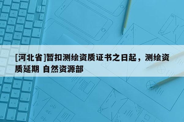 [河北省]暂扣测绘资质证书之日起，测绘资质延期 自然资源部