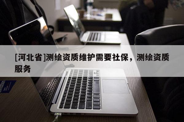 [河北省]测绘资质维护需要社保，测绘资质服务